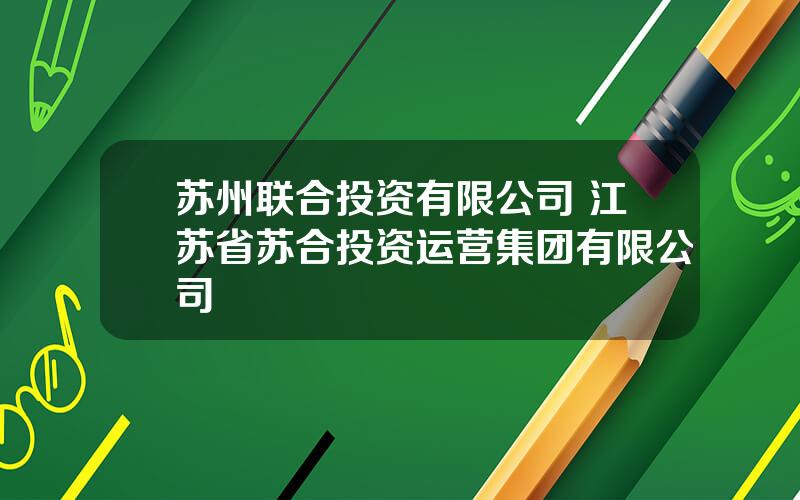 苏州联合投资有限公司 江苏省苏合投资运营集团有限公司